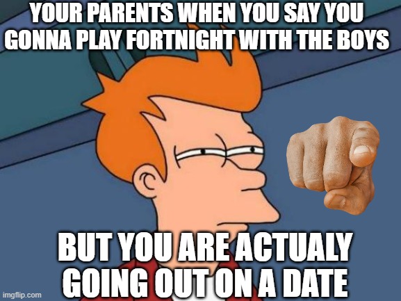 Futurama Fry Meme | YOUR PARENTS WHEN YOU SAY YOU GONNA PLAY FORTNIGHT WITH THE BOYS; BUT YOU ARE ACTUALY GOING OUT ON A DATE | image tagged in memes,futurama fry | made w/ Imgflip meme maker