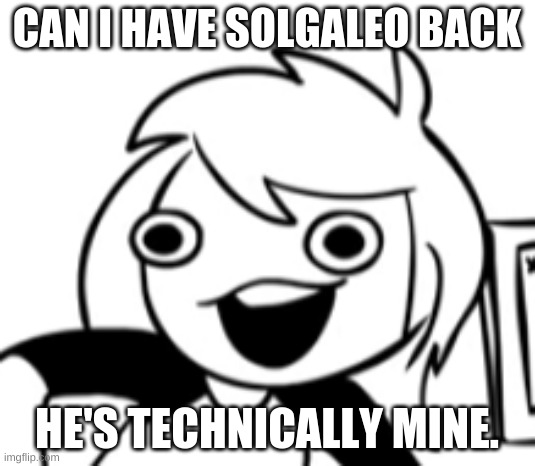 please | CAN I HAVE SOLGALEO BACK; HE'S TECHNICALLY MINE. | image tagged in well shit | made w/ Imgflip meme maker