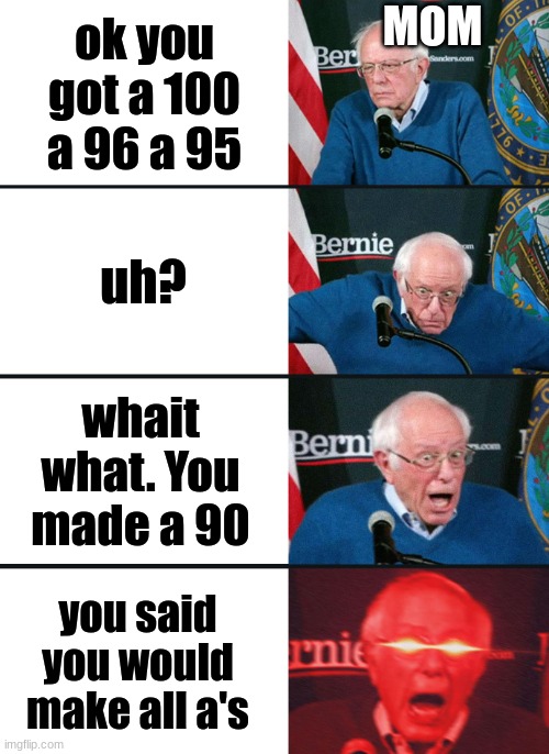 Bernie Sanders reaction (nuked) | MOM; ok you got a 100 a 96 a 95; uh? whait what. You made a 90; you said you would make all a's | image tagged in bernie sanders reaction nuked | made w/ Imgflip meme maker