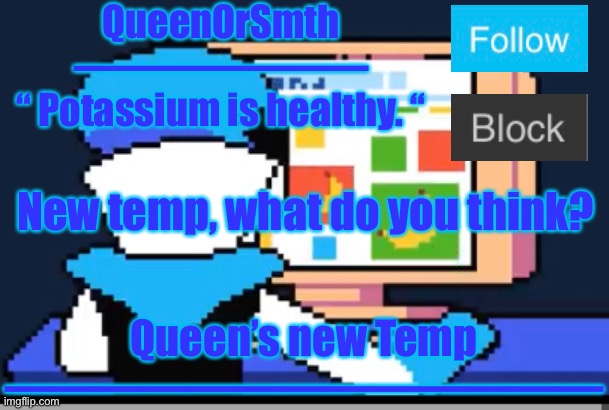 Newest temp. | QueenOrSmth
———————
“ Potassium is healthy. “; New temp, what do you think? Queen’s new Temp
————————————— | image tagged in queens updated temp | made w/ Imgflip meme maker