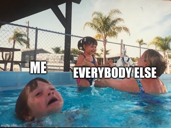 drowning kid in the pool | ME EVERYBODY ELSE | image tagged in drowning kid in the pool | made w/ Imgflip meme maker