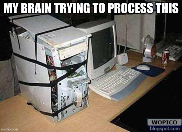 Broken PC | MY BRAIN TRYING TO PROCESS THIS | image tagged in broken pc | made w/ Imgflip meme maker