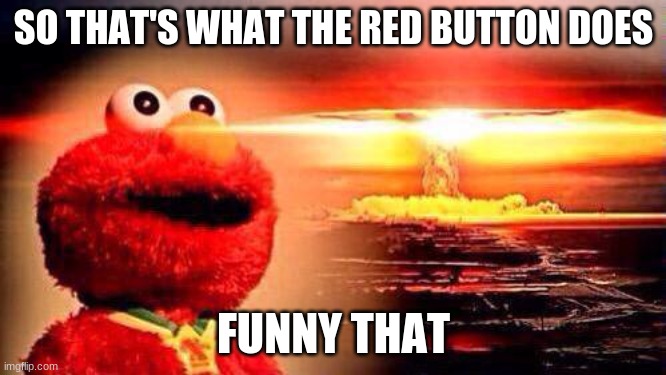 Elmo hits the big red button | SO THAT'S WHAT THE RED BUTTON DOES; FUNNY THAT | image tagged in elmo nuke bomb | made w/ Imgflip meme maker