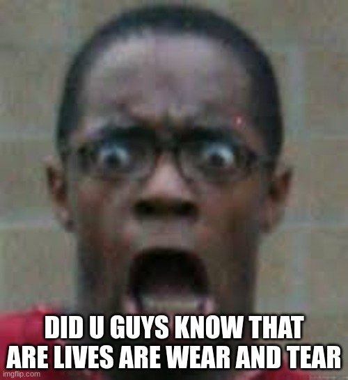 https://imgflip.com/i/5tip39 | DID U GUYS KNOW THAT OUR LIVES ARE WEAR AND TEAR | made w/ Imgflip meme maker
