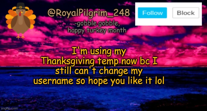 Good morning everyone :3 | I'm using my Thanksgiving temp now bc I still can't change my username so hope you like it lol | image tagged in royalpilgrim_248's temp thanksgiving,hi,i cant change my user,oof,gm,this is a tag | made w/ Imgflip meme maker