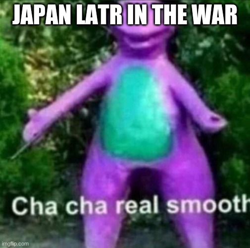 Cha Cha Real Smooth | JAPAN LATR IN THE WAR | image tagged in cha cha real smooth | made w/ Imgflip meme maker