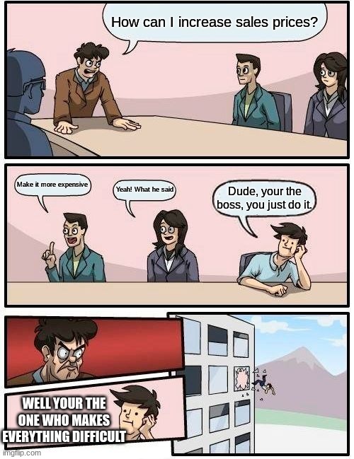 Boardroom Meeting Suggestion | How can I increase sales prices? Make it more expensive; Yeah! What he said; Dude, your the boss, you just do it. WELL YOUR THE ONE WHO MAKES EVERYTHING DIFFICULT | image tagged in memes,boardroom meeting suggestion | made w/ Imgflip meme maker