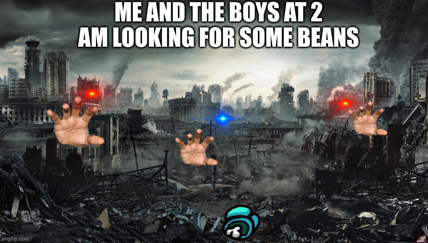 B E A N S | ME AND THE BOYS AT 2 AM LOOKING FOR SOME BEANS | image tagged in city destroyed | made w/ Imgflip meme maker
