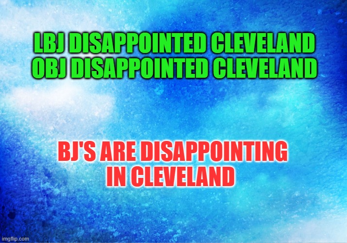 BJ's | LBJ DISAPPOINTED CLEVELAND
OBJ DISAPPOINTED CLEVELAND; BJ'S ARE DISAPPOINTING
IN CLEVELAND | image tagged in blue sky,bj's,cleveland sports | made w/ Imgflip meme maker