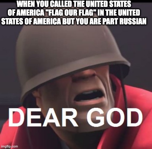 United states is OUR flag wait what | WHEN YOU CALLED THE UNITED STATES OF AMERICA "FLAG OUR FLAG" IN THE UNITED STATES OF AMERICA BUT YOU ARE PART RUSSIAN | image tagged in dear god | made w/ Imgflip meme maker