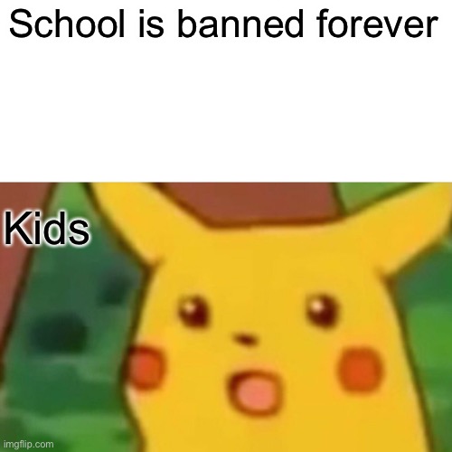 When kids figure out school is banned forever | Kids; School is banned forever | image tagged in memes,surprised pikachu | made w/ Imgflip meme maker