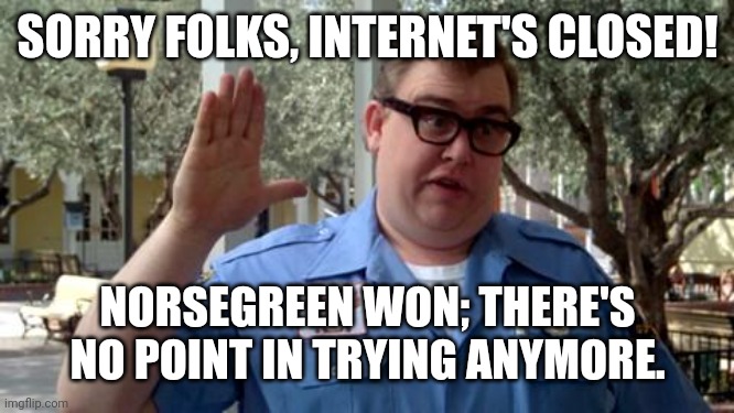 Sorry Folks | SORRY FOLKS, INTERNET'S CLOSED! NORSEGREEN WON; THERE'S NO POINT IN TRYING ANYMORE. | image tagged in sorry folks | made w/ Imgflip meme maker