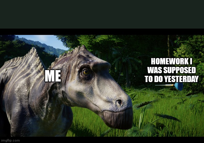 New meme format | HOMEWORK I WAS SUPPOSED TO DO YESTERDAY; ME | image tagged in dumb dinosaur dies | made w/ Imgflip meme maker