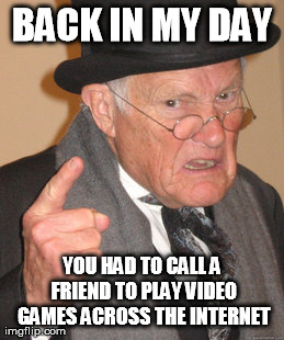 Back In My Day | BACK IN MY DAY YOU HAD TO CALL A FRIEND TO PLAY VIDEO GAMES ACROSS THE INTERNET | image tagged in memes,back in my day | made w/ Imgflip meme maker