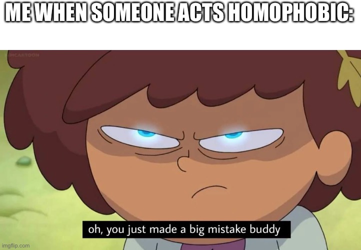 Oh, you just made a big mistake buddy | ME WHEN SOMEONE ACTS HOMOPHOBIC: | image tagged in oh you just made a big mistake buddy,lgbtq | made w/ Imgflip meme maker