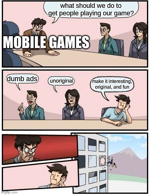 mobile games in one meme (maybe) | what should we do to get people playing our game? MOBILE GAMES; dumb ads; unoriginal; make it interesting, original, and fun | image tagged in memes,boardroom meeting suggestion | made w/ Imgflip meme maker