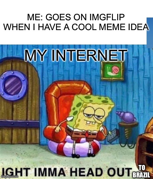 Spongebob Ight Imma Head Out | ME: GOES ON IMGFLIP WHEN I HAVE A COOL MEME IDEA; MY INTERNET; TO BRAZIL | image tagged in memes,spongebob ight imma head out | made w/ Imgflip meme maker