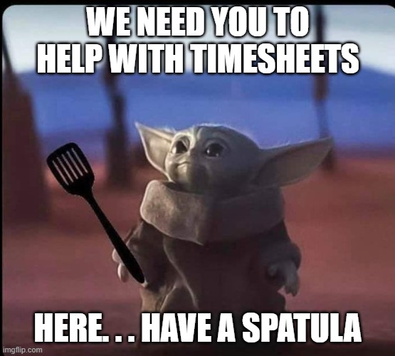Baby Yoda spatula | WE NEED YOU TO HELP WITH TIMESHEETS; HERE. . . HAVE A SPATULA | image tagged in baby yoda spatula | made w/ Imgflip meme maker
