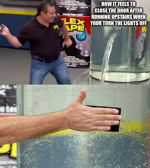 How it feels to close the door | HOW IT FEELS TO CLOSE THE DOOR AFTER RUNNING UPSTAIRS WHEN YOUR TURN THE LIGHTS OFF | image tagged in flex tape | made w/ Imgflip meme maker