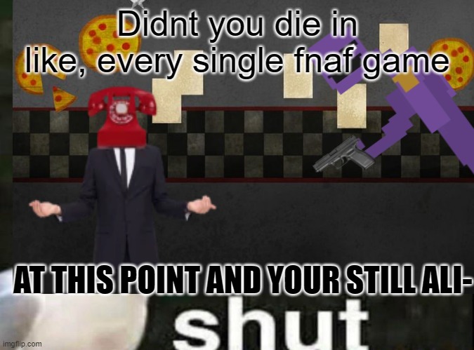 S H U T |  Didnt you die in like, every single fnaf game; AT THIS POINT AND YOUR STILL ALI- | image tagged in fnaf | made w/ Imgflip meme maker