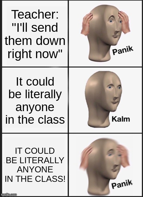 Panik Kalm Panik | Teacher: "I'll send them down right now"; It could be literally anyone in the class; IT COULD BE LITERALLY ANYONE IN THE CLASS! | image tagged in memes,panik kalm panik | made w/ Imgflip meme maker