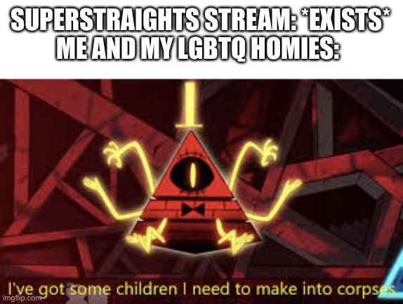 *cracks knuckles in bi* | SUPERSTRAIGHTS STREAM: *EXISTS*
ME AND MY LGBTQ HOMIES: | image tagged in i ve got some children i need to make into corpses,lgbtq,all my homies hate,straight,people | made w/ Imgflip meme maker
