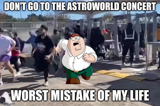 holy crap Lois | DON'T GO TO THE ASTROWORLD CONCERT; WORST MISTAKE OF MY LIFE | image tagged in astroworld,travis scott,worst mistake of my life,peter griffin,memes | made w/ Imgflip meme maker