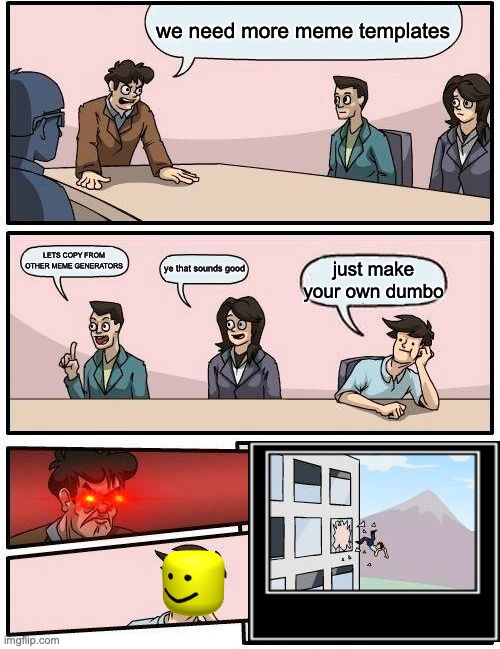 Boardroom Meeting Suggestion | we need more meme templates; LETS COPY FROM OTHER MEME GENERATORS; ye that sounds good; just make your own dumbo | image tagged in memes,boardroom meeting suggestion | made w/ Imgflip meme maker
