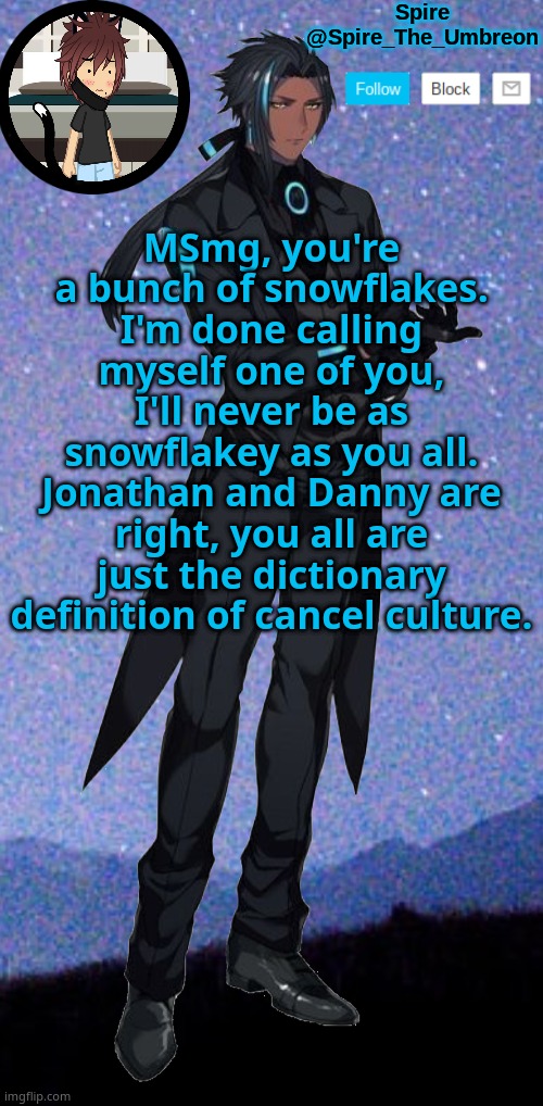 Spire announcement template | MSmg, you're a bunch of snowflakes. I'm done calling myself one of you, I'll never be as snowflakey as you all. Jonathan and Danny are right, you all are just the dictionary definition of cancel culture. | image tagged in spire announcement template | made w/ Imgflip meme maker