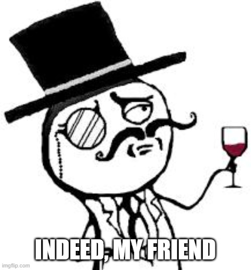 (original) Indeed | INDEED, MY FRIEND | image tagged in original indeed | made w/ Imgflip meme maker