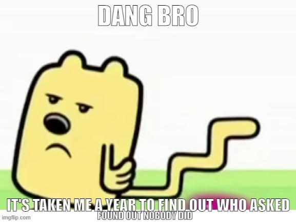 A slight change | FOUND OUT NOBODY DID | image tagged in wubbzy can't find who asked | made w/ Imgflip meme maker