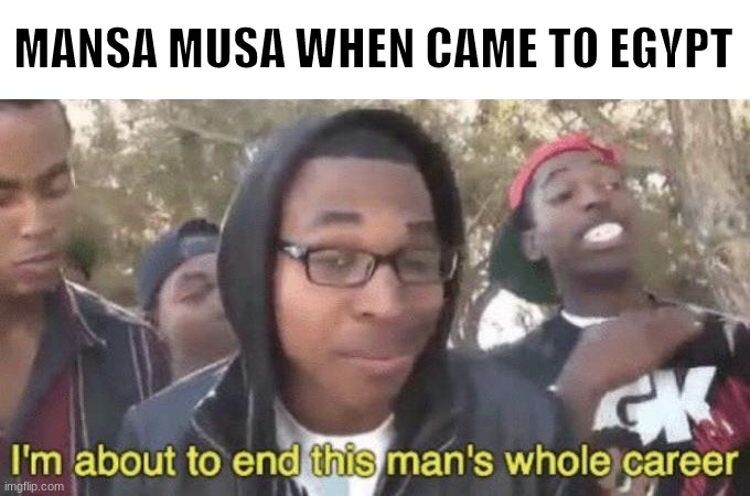 Mansa Musa | MANSA MUSA WHEN CAME TO EGYPT | image tagged in i m about to end this man s whole career | made w/ Imgflip meme maker