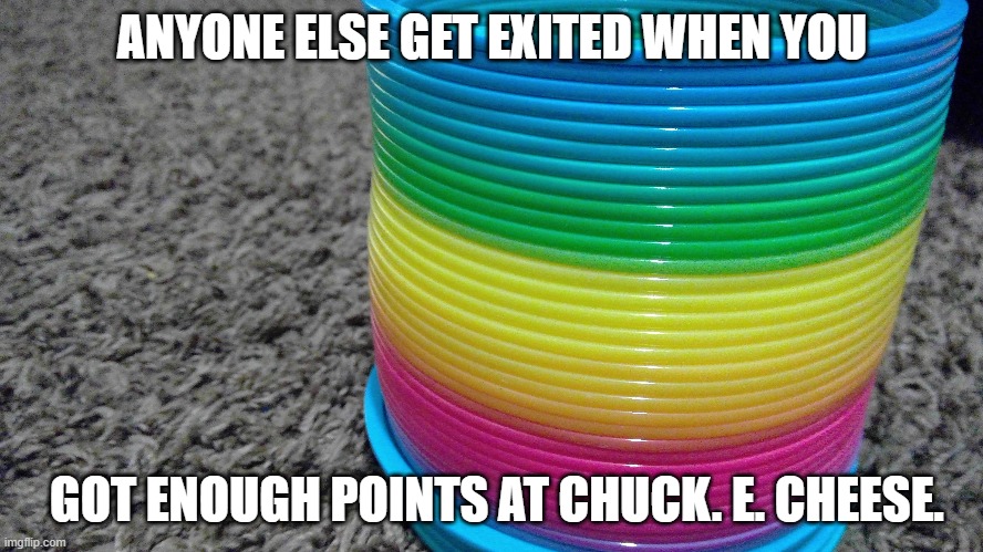 E |  ANYONE ELSE GET EXITED WHEN YOU; GOT ENOUGH POINTS AT CHUCK. E. CHEESE. | image tagged in slinky | made w/ Imgflip meme maker