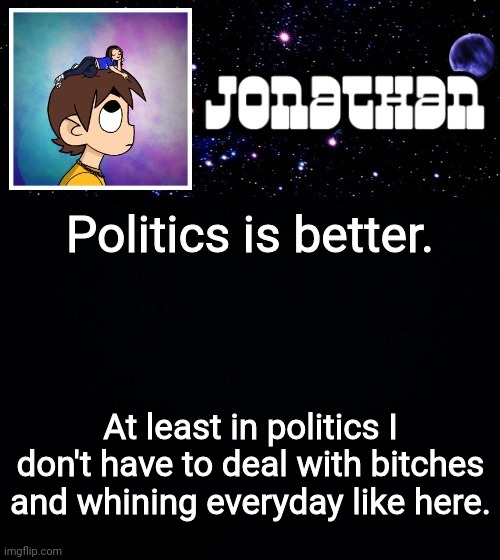 Jonathan vs The World Template | Politics is better. At least in politics I don't have to deal with bitches and whining everyday like here. | image tagged in jonathan vs the world template | made w/ Imgflip meme maker