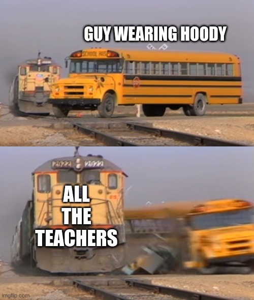 A train hitting a school bus | GUY WEARING HOODY; ALL THE TEACHERS | image tagged in a train hitting a school bus | made w/ Imgflip meme maker