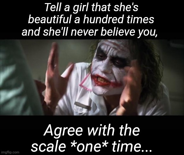 And everybody loses their minds Meme | Tell a girl that she's beautiful a hundred times and she'll never believe you, Agree with the scale *one* time... | image tagged in memes,and everybody loses their minds,women | made w/ Imgflip meme maker