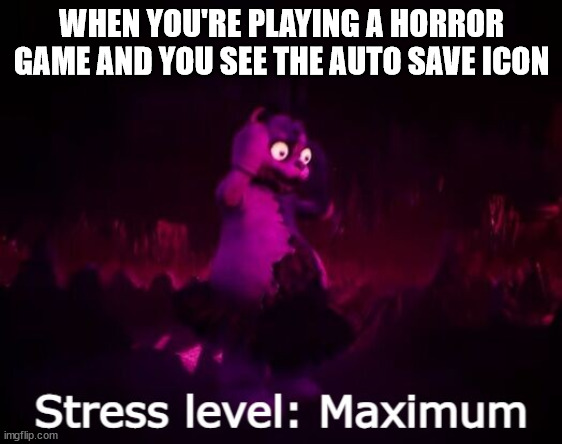 Stress level maximum | WHEN YOU'RE PLAYING A HORROR GAME AND YOU SEE THE AUTO SAVE ICON | image tagged in stress level maximum | made w/ Imgflip meme maker