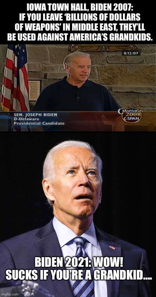 That blood not coming off so easy, huh Joe? | IOWA TOWN HALL, BIDEN 2007: IF YOU LEAVE ‘BILLIONS OF DOLLARS OF WEAPONS’ IN MIDDLE EAST, THEY’LL BE USED AGAINST AMERICA’S GRANDKIDS. BIDEN 2021: WOW! SUCKS IF YOU’RE A GRANDKID…. | image tagged in political meme,afghanistan,iowa,joe biden,epic fail,lies | made w/ Imgflip meme maker