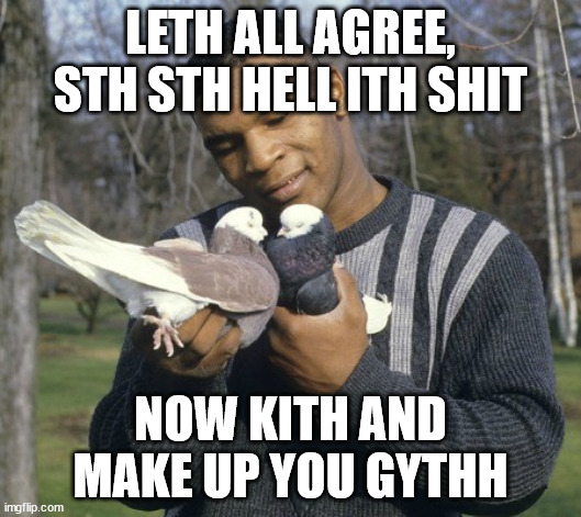 Mike Tyson | LETH ALL AGREE, STH STH HELL ITH SHIT; NOW KITH AND MAKE UP YOU GYTHH | image tagged in mike tyson | made w/ Imgflip meme maker