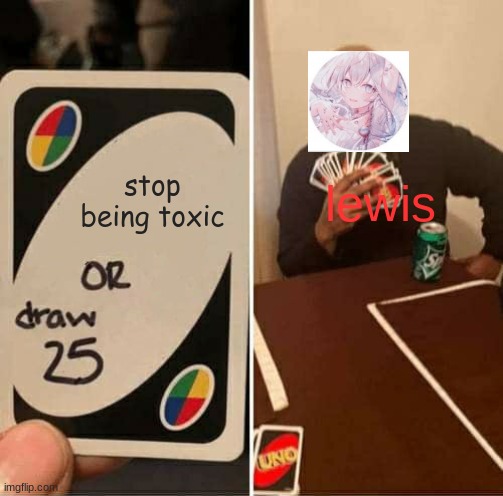 he's gone | stop being toxic; lewis | image tagged in memes,uno draw 25 cards | made w/ Imgflip meme maker