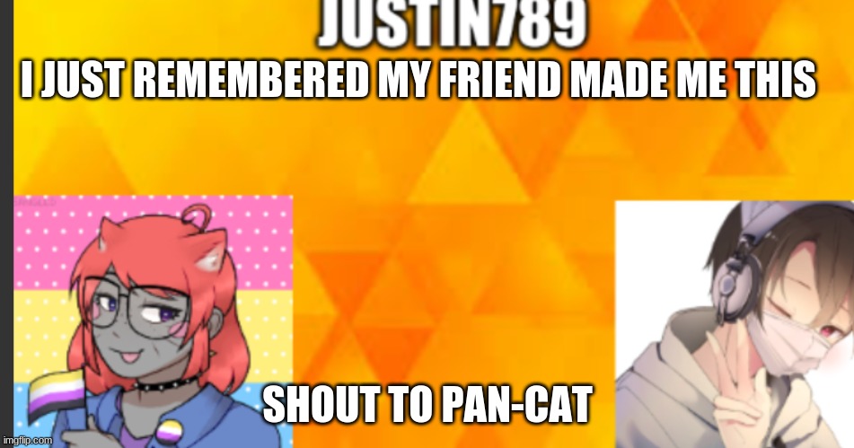 template | I JUST REMEMBERED MY FRIEND MADE ME THIS; SHOUT TO PAN-CAT | made w/ Imgflip meme maker