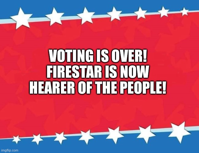 Campaign Sign | VOTING IS OVER! FIRESTAR IS NOW HEARER OF THE PEOPLE! | image tagged in campaign sign | made w/ Imgflip meme maker