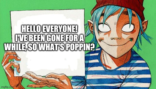 I have returned | HELLO EVERYONE! I'VE BEEN GONE FOR A WHILE, SO WHAT'S POPPIN? | image tagged in 2-d from gorillaz | made w/ Imgflip meme maker