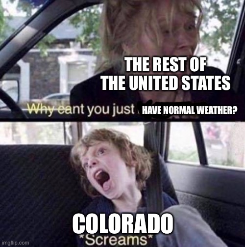 I live in Colorado so I can make fun of it | THE REST OF THE UNITED STATES; HAVE NORMAL WEATHER? COLORADO | image tagged in why can't you just be normal,colorado | made w/ Imgflip meme maker