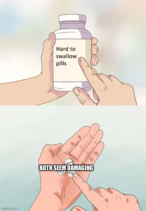 Hard To Swallow Pills Meme | BOTH SEEM DAMAGING | image tagged in memes,hard to swallow pills | made w/ Imgflip meme maker