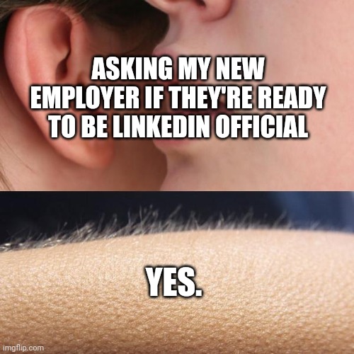 LinkedIn Official | ASKING MY NEW EMPLOYER IF THEY'RE READY TO BE LINKEDIN OFFICIAL; YES. | image tagged in whisper and goosebumps | made w/ Imgflip meme maker