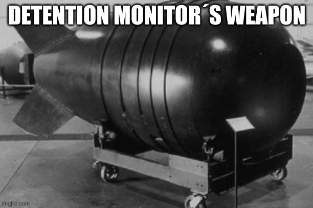 nuke | DETENTION MONITOR´S WEAPON | image tagged in nuclear bomb | made w/ Imgflip meme maker