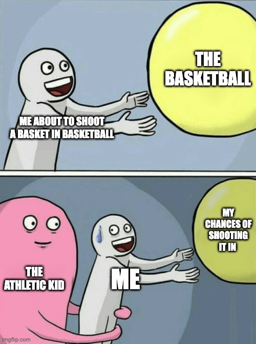 Running Away Balloon Meme | THE BASKETBALL; ME ABOUT TO SHOOT A BASKET IN BASKETBALL; MY CHANCES OF SHOOTING IT IN; THE ATHLETIC KID; ME | image tagged in memes,running away balloon | made w/ Imgflip meme maker