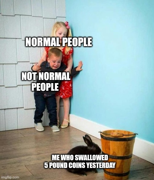 Im not joking | NORMAL PEOPLE; NOT NORMAL PEOPLE; ME WHO SWALLOWED 5 POUND COINS YESTERDAY | image tagged in children scared of rabbit | made w/ Imgflip meme maker