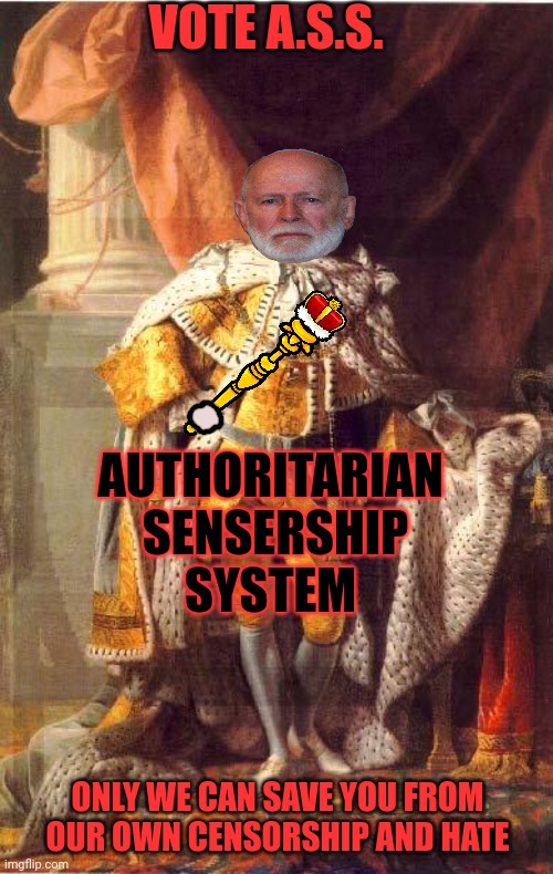 King George III | VOTE A.S.S. AUTHORITARIAN 
SENSERSHIP
SYSTEM ONLY WE CAN SAVE YOU FROM OUR OWN CENSORSHIP AND HATE | image tagged in king george iii | made w/ Imgflip meme maker